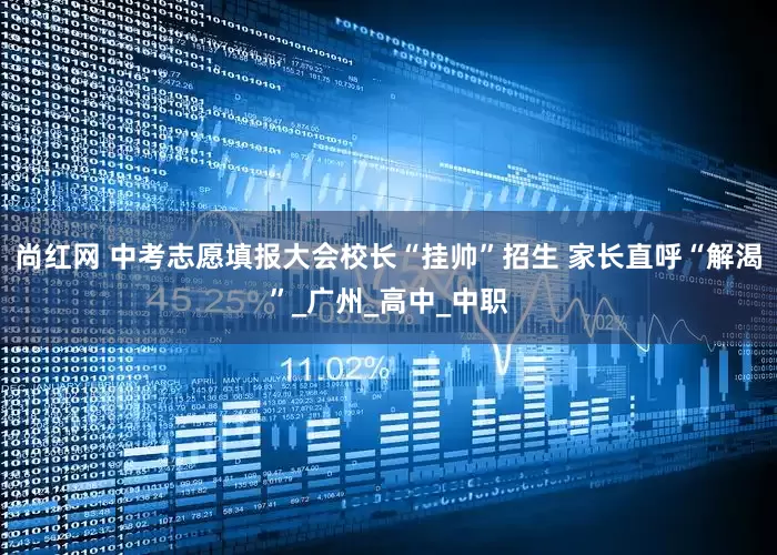 尚红网 中考志愿填报大会校长“挂帅”招生 家长直呼“解渴”_广州_高中_中职
