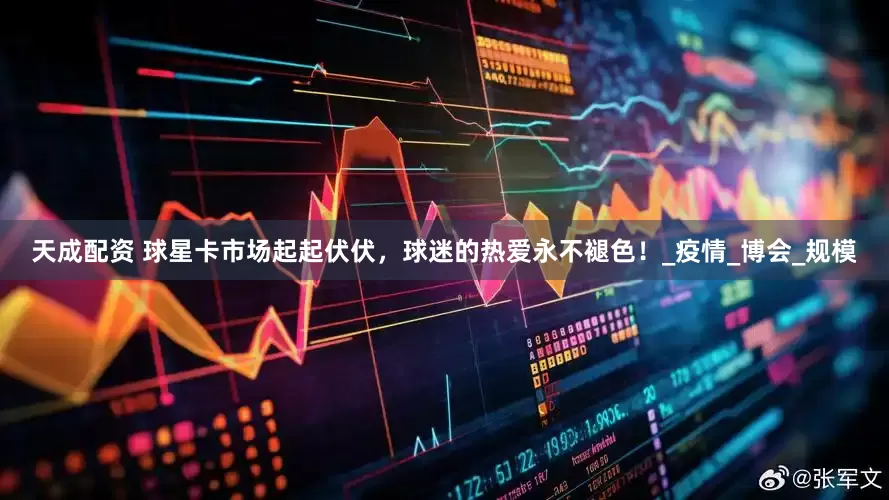 天成配资 球星卡市场起起伏伏，球迷的热爱永不褪色！_疫情_博会_规模