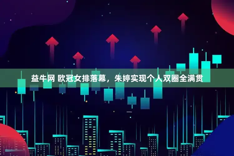 益牛网 欧冠女排落幕，朱婷实现个人双圈全满贯