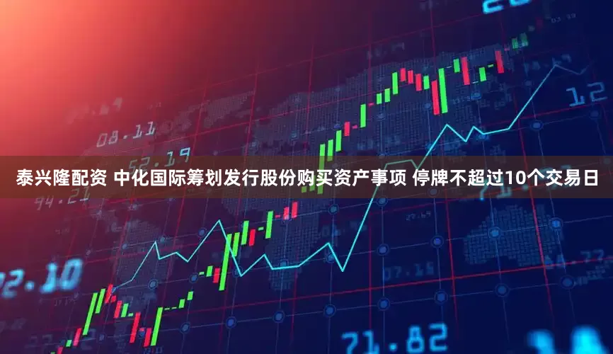 泰兴隆配资 中化国际筹划发行股份购买资产事项 停牌不超过10个交易日