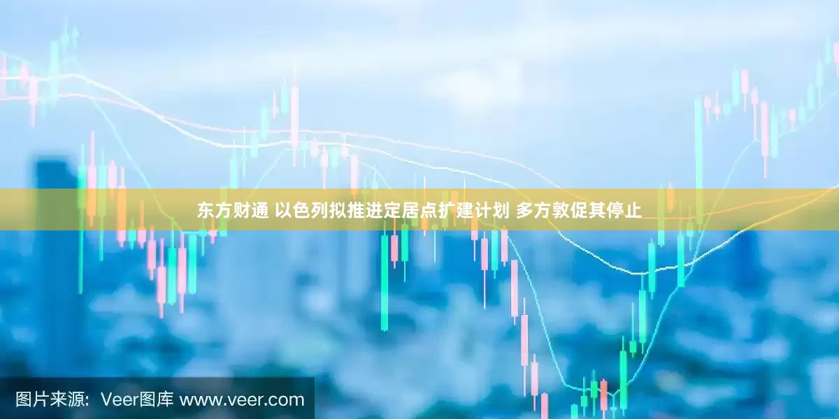 东方财通 以色列拟推进定居点扩建计划 多方敦促其停止