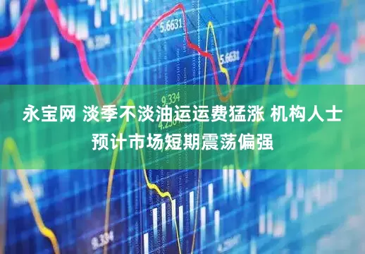 永宝网 淡季不淡油运运费猛涨 机构人士预计市场短期震荡偏强