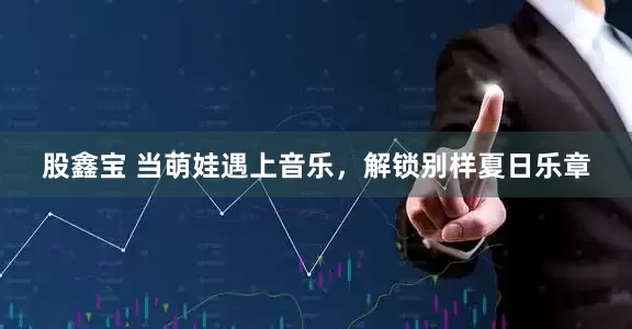 股鑫宝 当萌娃遇上音乐，解锁别样夏日乐章