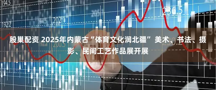 股巢配资 2025年内蒙古“体育文化润北疆” 美术、书法、摄影、民间工艺作品展开展