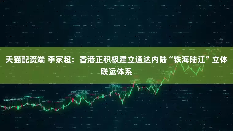 天猫配资端 李家超：香港正积极建立通达内陆“铁海陆江”立体联运体系