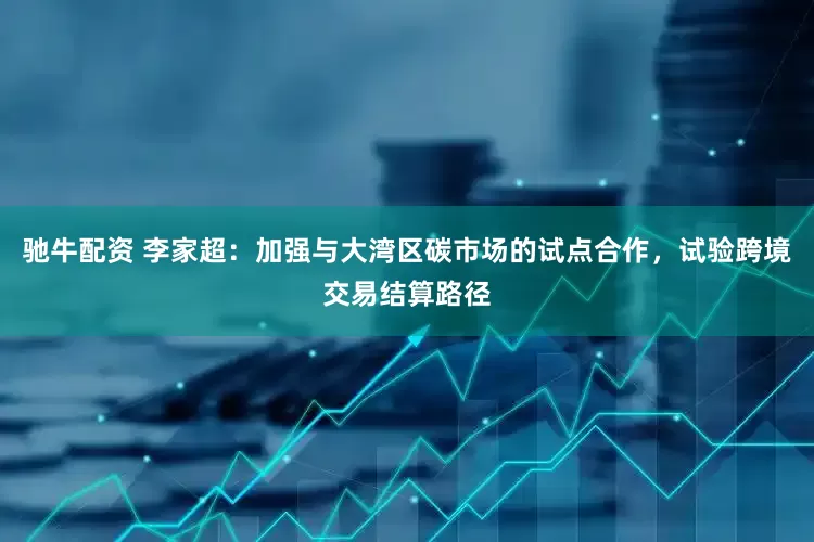 驰牛配资 李家超：加强与大湾区碳市场的试点合作，试验跨境交易结算路径