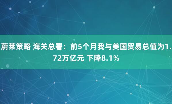 蔚莱策略 海关总署：前5个月我与美国贸易总值为1.72万亿元 下降8.1%