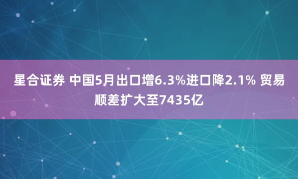 星合证券 中国5月出口增6.3%进口降2.1% 贸易顺差扩大至7435亿