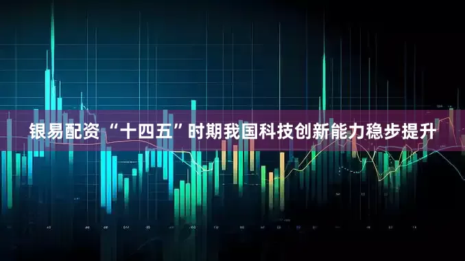 银易配资 “十四五”时期我国科技创新能力稳步提升
