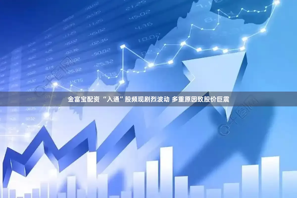 金富宝配资 “入通”股频现剧烈波动 多重原因致股价巨震