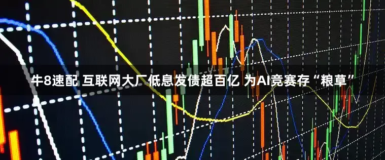 牛8速配 互联网大厂低息发债超百亿 为AI竞赛存“粮草”