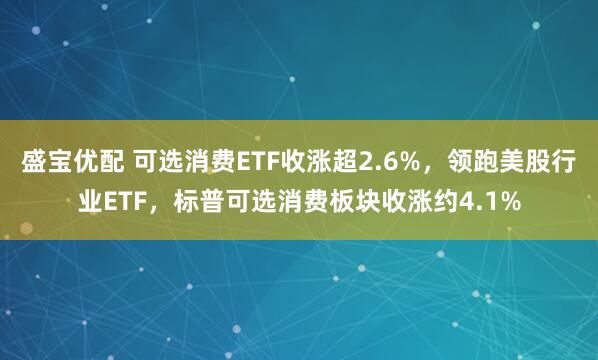 盛宝优配 可选消费ETF收涨超2.6%，领跑美股行业ETF，标普可选消费板块收涨约4.1%