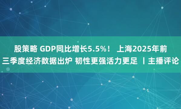股策略 GDP同比增长5.5%！ 上海2025年前三季度经济数据出炉 韧性更强活力更足 丨主播评论