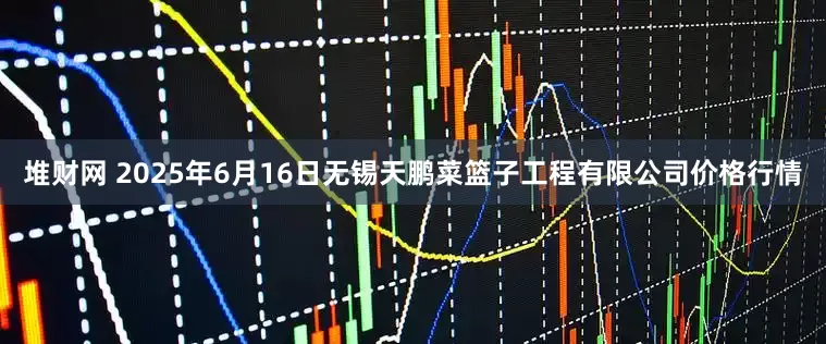 堆财网 2025年6月16日无锡天鹏菜篮子工程有限公司价格行情