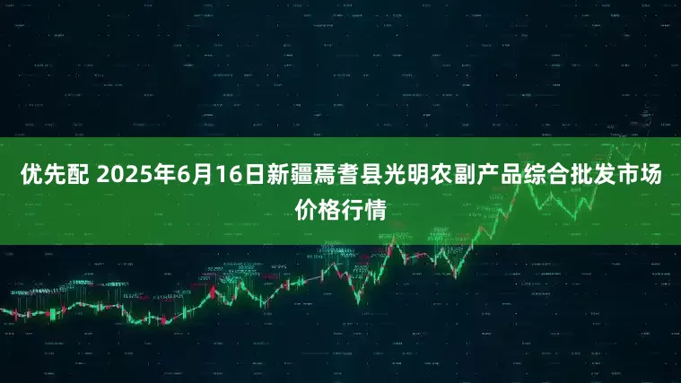 优先配 2025年6月16日新疆焉耆县光明农副产品综合批发市场价格行情
