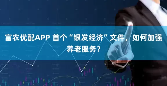 富农优配APP 首个“银发经济”文件，如何加强养老服务？