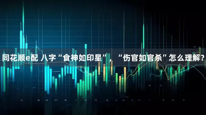 同花顺e配 八字“食神如印星”，“伤官如官杀”怎么理解？