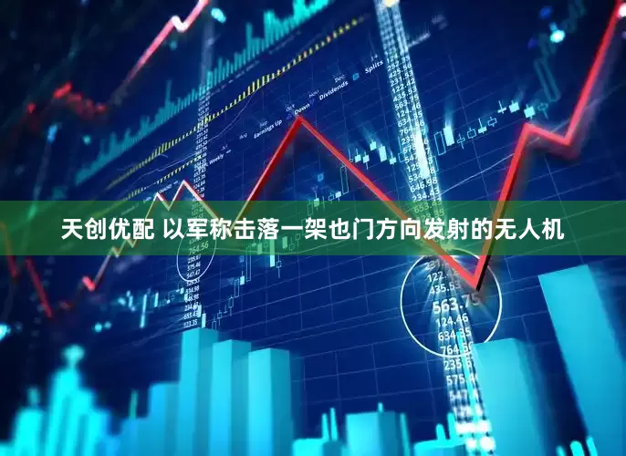 天创优配 以军称击落一架也门方向发射的无人机