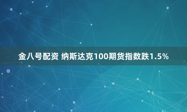 金八号配资 纳斯达克100期货指数跌1.5%