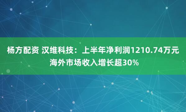 杨方配资 汉维科技：上半年净利润1210.74万元 海外市场收入增长超30%