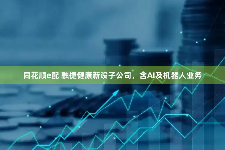 同花顺e配 融捷健康新设子公司，含AI及机器人业务