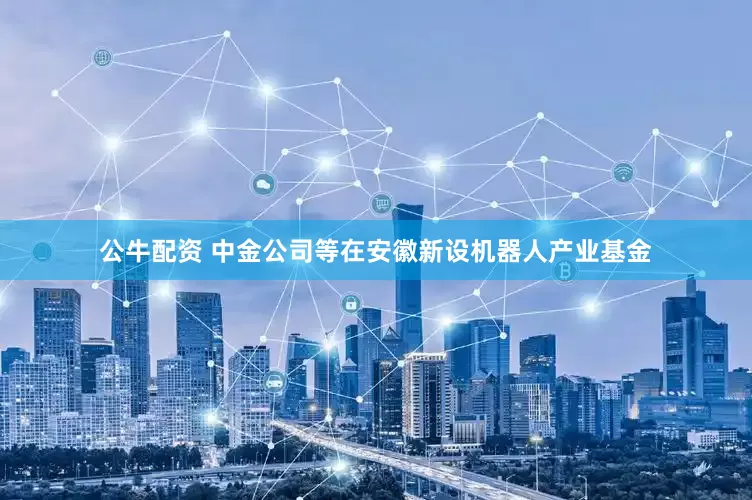 公牛配资 中金公司等在安徽新设机器人产业基金
